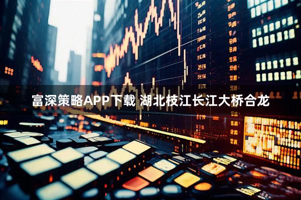 富深策略APP下载 湖北枝江长江大桥合龙