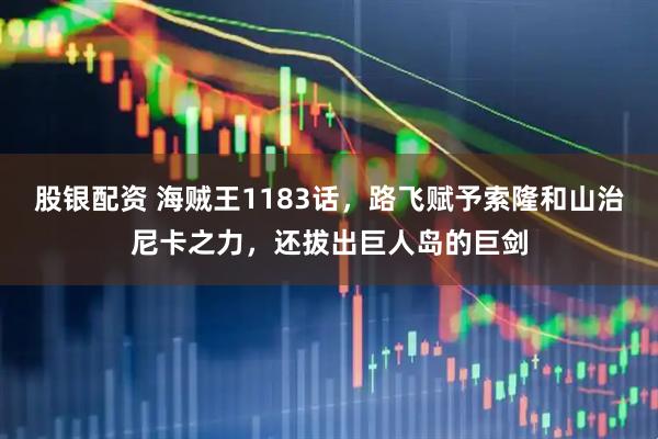 股银配资 海贼王1183话，路飞赋予索隆和山治尼卡之力，还拔出巨人岛的巨剑