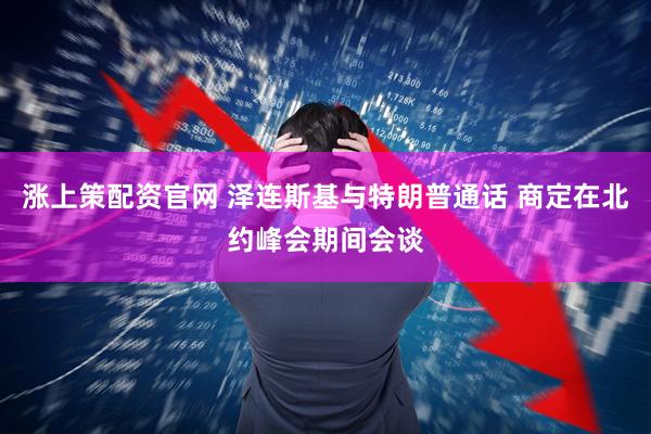 涨上策配资官网 泽连斯基与特朗普通话 商定在北约峰会期间会谈