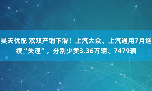 昊天优配 双双产销下滑！上汽大众、上汽通用7月继续“失速”，分别少卖3.36万辆、7479辆